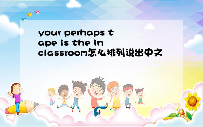 your perhaps tape is the in classroom怎么排列说出中文
