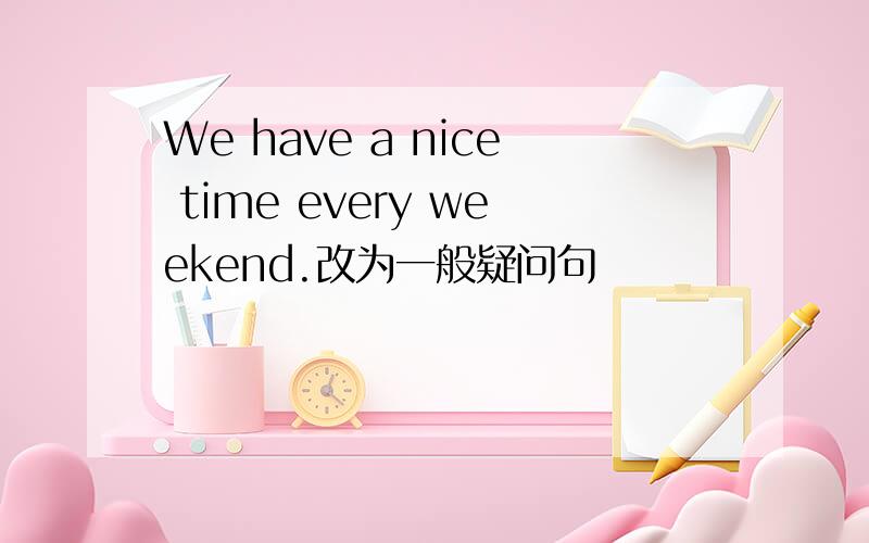We have a nice time every weekend.改为一般疑问句