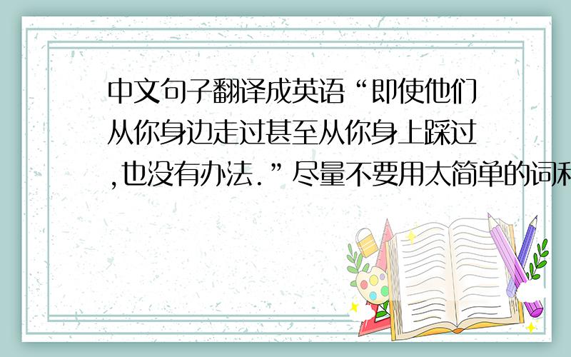 中文句子翻译成英语“即使他们从你身边走过甚至从你身上踩过,也没有办法.”尽量不要用太简单的词和太低级的句型