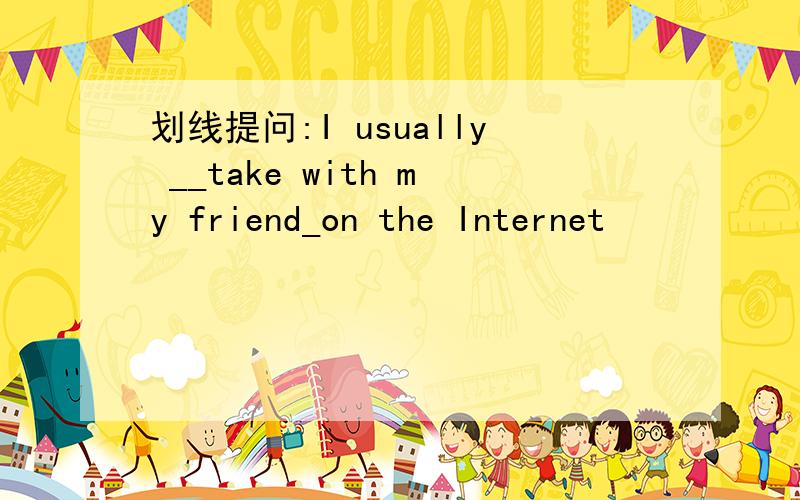 划线提问:I usually __take with my friend_on the Internet