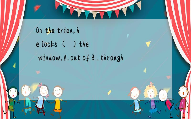On the trian,he looks ( )the window.A.out of B .through
