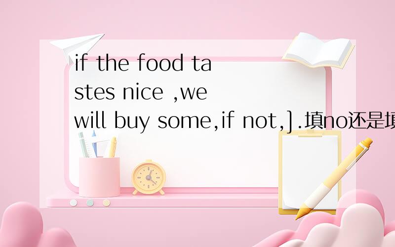 if the food tastes nice ,we will buy some,if not,].填no还是填not?
