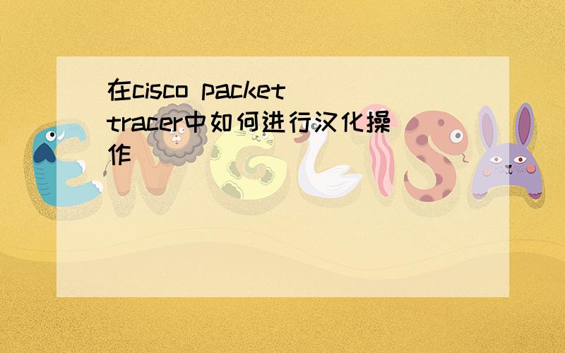 在cisco packet tracer中如何进行汉化操作