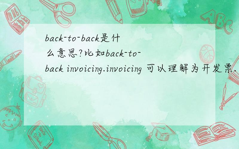 back-to-back是什么意思?比如back-to-back invoicing.invoicing 可以理解为开发票.