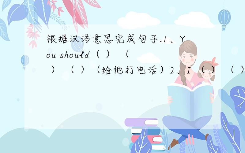 根据汉语意思完成句子.1、You should（ ） （ ） （ ）（给他打电话）2、I （ ） （ ）（与------争吵） my best friend yesterday.3、