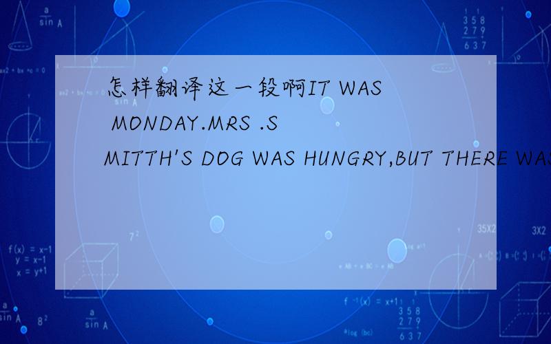 怎样翻译这一段啊IT WAS MONDAY.MRS .SMITTH'S DOG WAS HUNGRY,BUT THERE WAS NO MEAT IN THE HOUSE