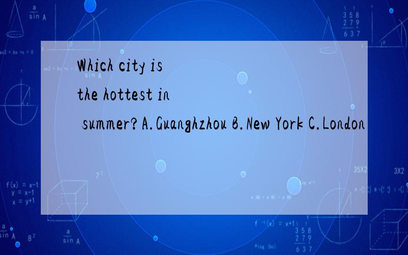 Which city is the hottest in summer?A.Guanghzhou B.New York C.London