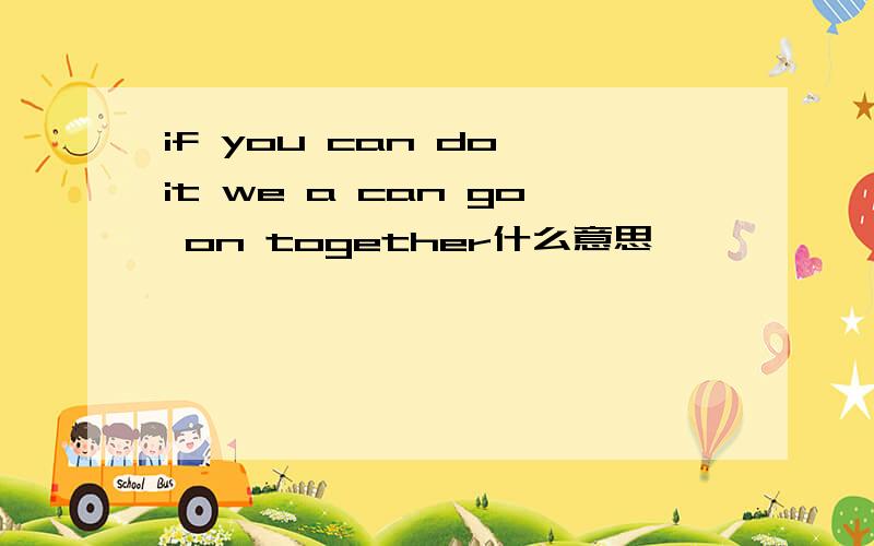 if you can do it we a can go on together什么意思