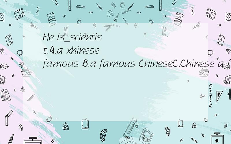 He is＿scientist.A.a xhinese famous B.a famous ChineseC.Chinese a famous D,famous a ChineseA.a chinese famous