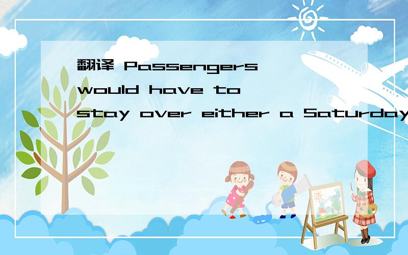 翻译 Passengers would have to stay over either a Saturday or Sunday.