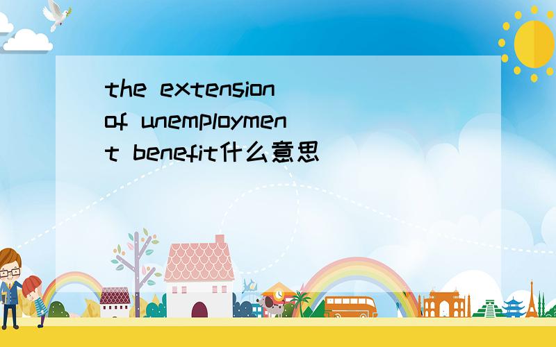 the extension of unemployment benefit什么意思