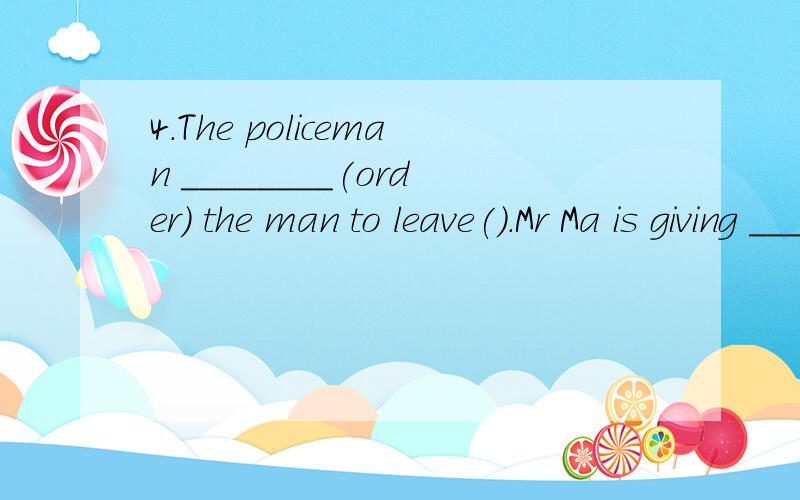4.The policeman ________(order) the man to leave().Mr Ma is giving ________(order).This office gives us an ________(order).The teacher is giving order his students.____________________________________________________ A rabbit have two long ear.______