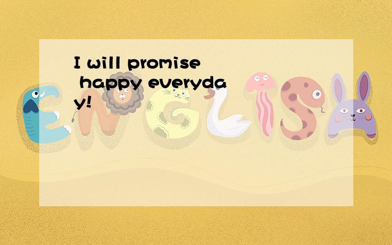 I will promise happy everyday!
