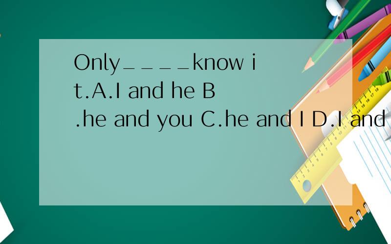 Only____know it.A.I and he B.he and you C.he and I D.I and you最好说出原因哦!