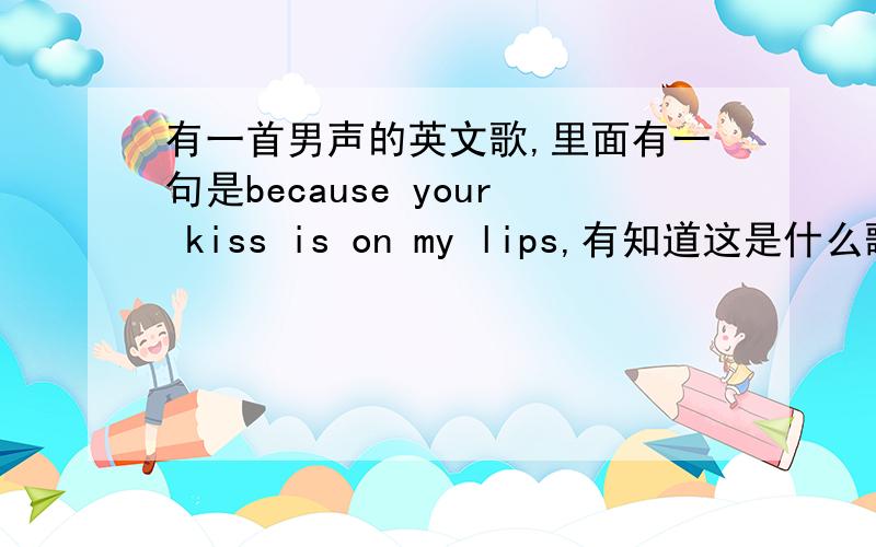 有一首男声的英文歌,里面有一句是because your kiss is on my lips,有知道这是什么歌么?