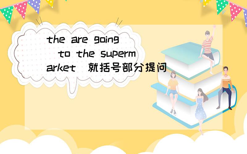 the are going (to the supermarket)就括号部分提问