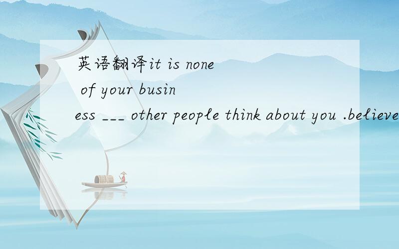 英语翻译it is none of your business ___ other people think about you .believe yourself.a how b what c which d when