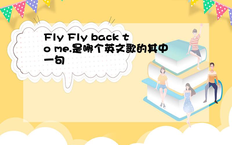 Fly Fly back to me.是哪个英文歌的其中一句