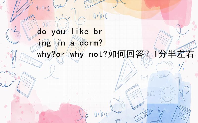 do you like bring in a dorm?why?or why not?如何回答？1分半左右 有汉语翻译