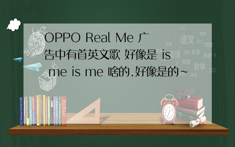 OPPO Real Me 广告中有首英文歌 好像是 is me is me 啥的.好像是的~
