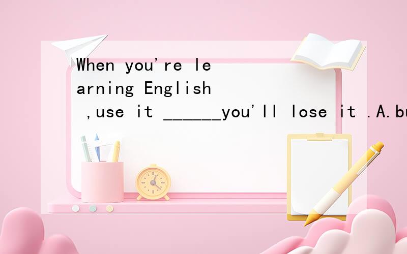 When you're learning English ,use it ______you'll lose it .A.but B.and C.then D.orA.but B.and C.then D.or