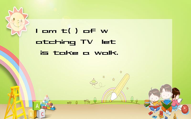 l am t( ) of watching TV,let is take a walk.