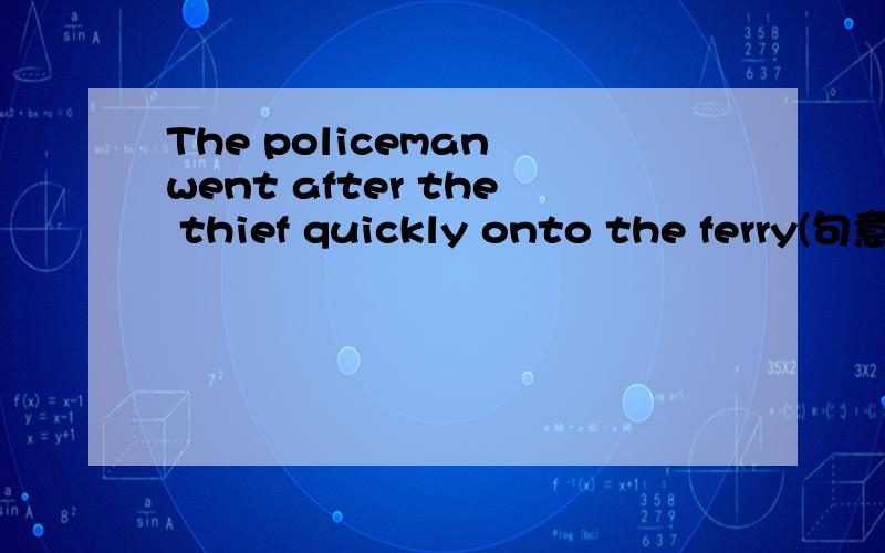 The policeman went after the thief quickly onto the ferry(句意不变)The policeman _______the thief quickly onto the ferry
