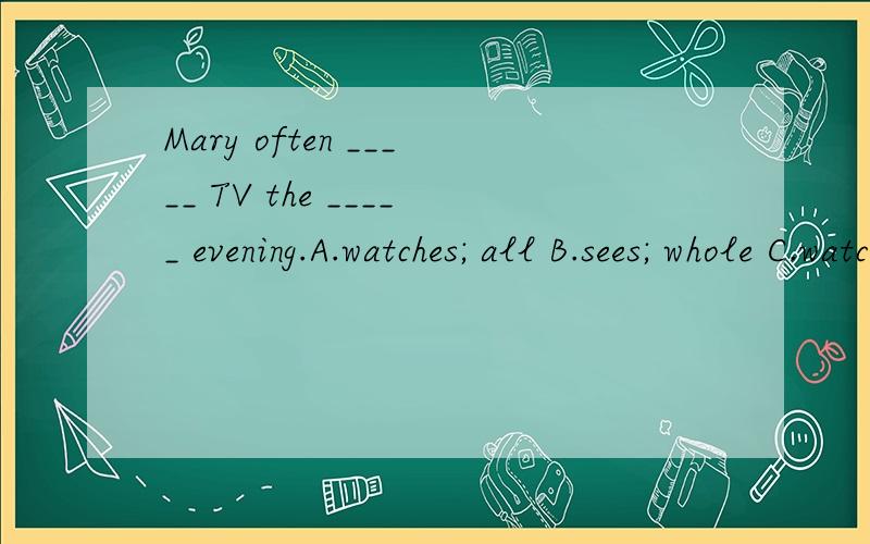 Mary often _____ TV the _____ evening.A.watches; all B.sees; whole C.watches; whole