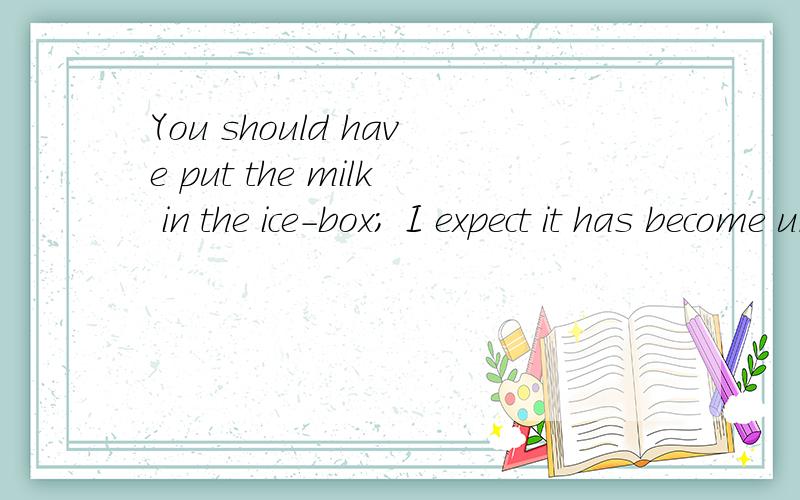 You should have put the milk in the ice-box; I expect it has become undrinkable by now.翻译