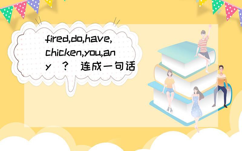 fired,do,have,chicken,you,any(?)连成一句话