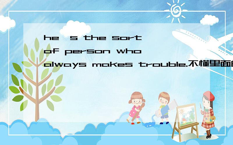 he's the sort of person who always makes trouble.不懂里面的,the sort of ,难道是词组,be sort of?