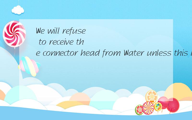We will refuse to receive the connector head from Water unless this issue is clear.