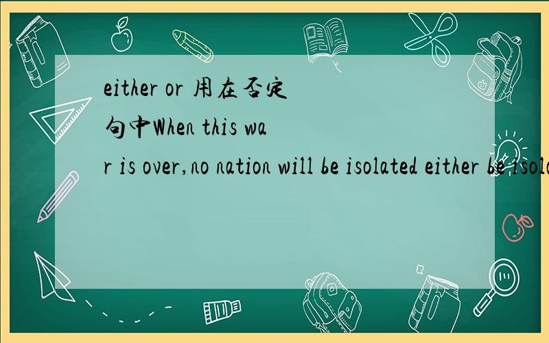 either or 用在否定句中When this war is over,no nation will be isolated either be isolated in war or peace.我选的是 When this war is over,no nation will be isolated neither be isolated in war nor peace.