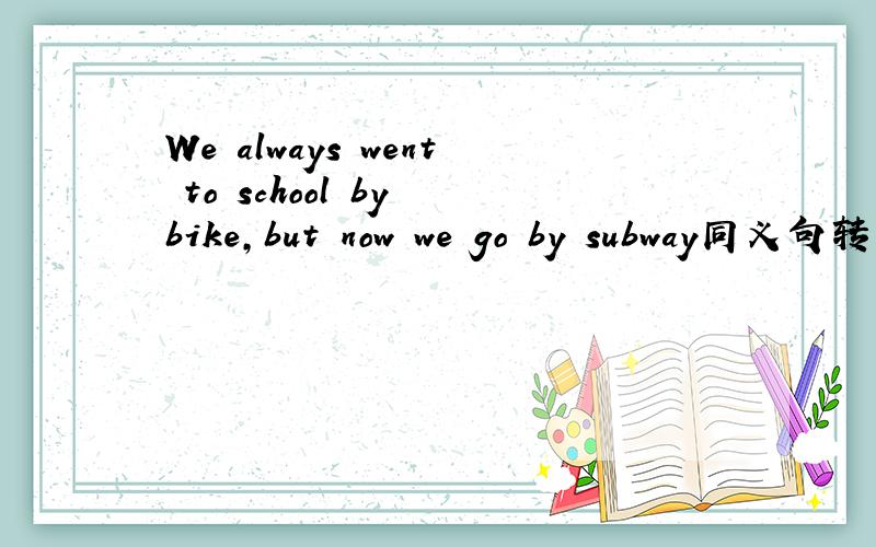 We always went to school by bike,but now we go by subway同义句转换We __ __ __to school by bike,but now we go by subway