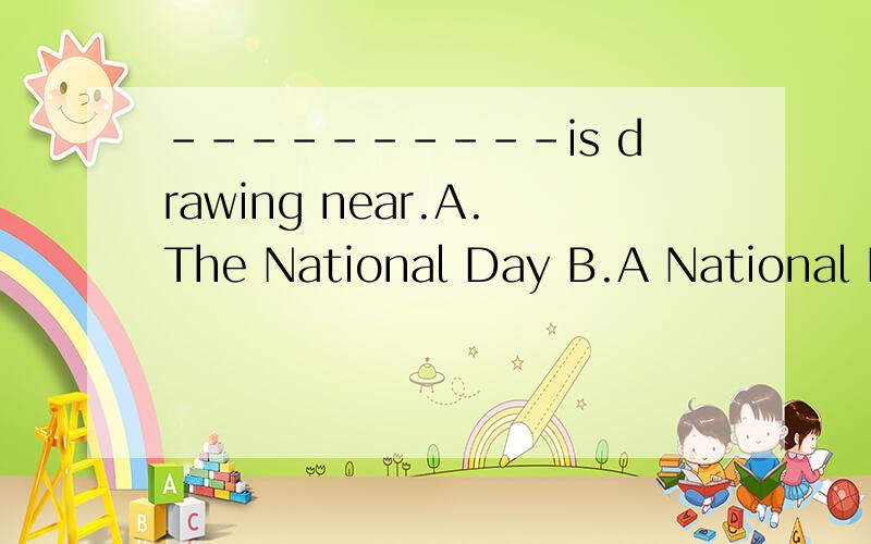 ----------is drawing near.A.The National Day B.A National Day C.National Day D.The Day of National为什么