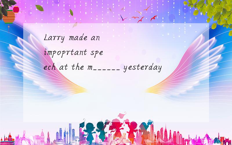 Larry made an impoprtant speech at the m______ yesterday