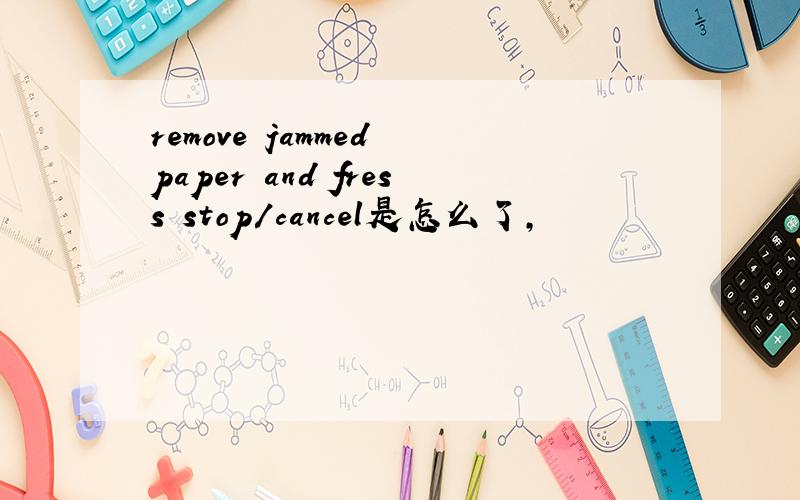 remove jammed paper and fress stop/cancel是怎么了,