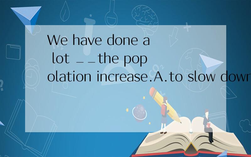 We have done a lot __the popolation increase.A.to slow down Bstop