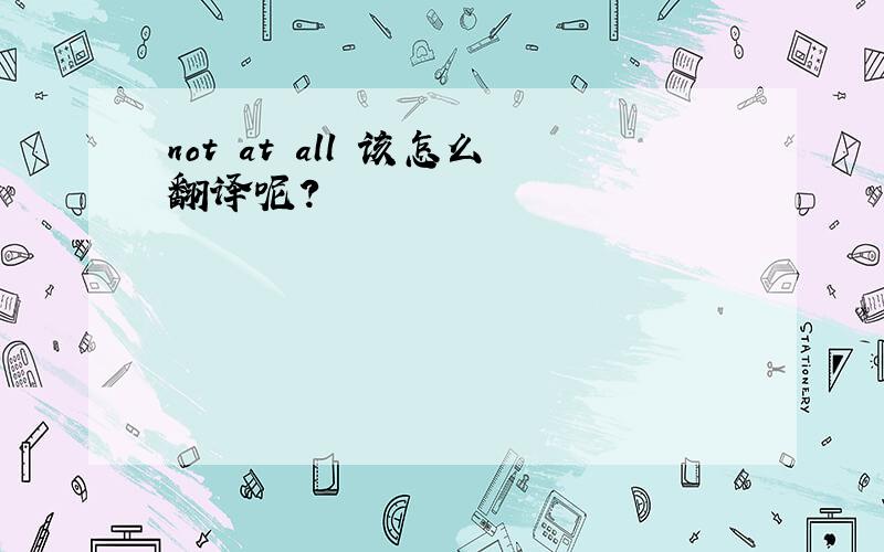 not at all 该怎么翻译呢?