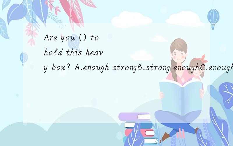 Are you () to hold this heavy box? A.enough strongB.strong enoughC.enough strengthD.strength enough