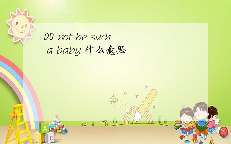 DO not be such a baby 什么意思