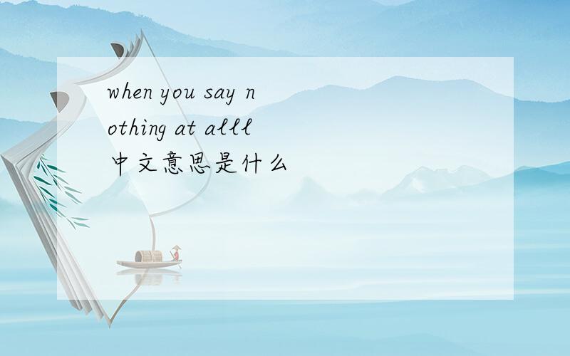 when you say nothing at alll中文意思是什么