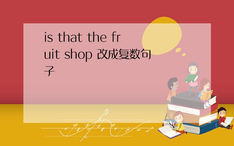 is that the fruit shop 改成复数句子