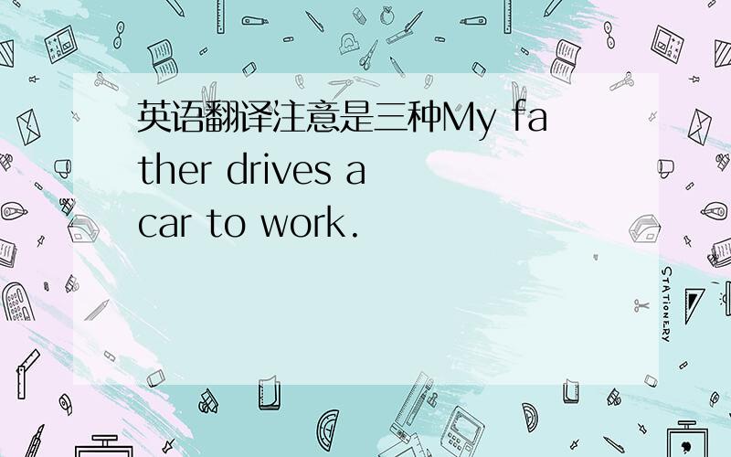 英语翻译注意是三种My father drives a car to work.