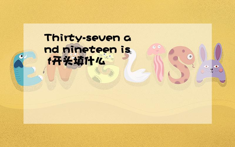 Thirty-seven and nineteen is f开头填什么
