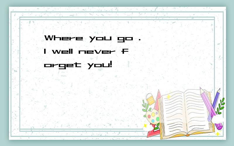 Where you go .I well never forget you!