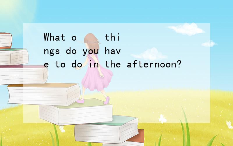 What o____ things do you have to do in the afternoon?