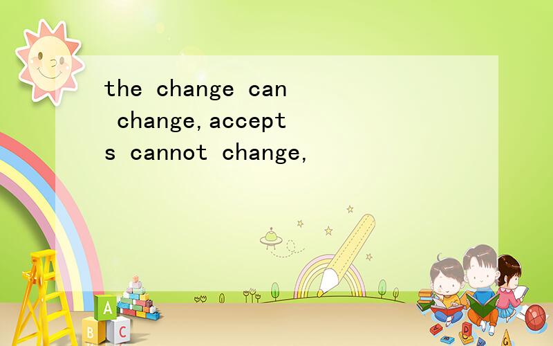 the change can change,accepts cannot change,