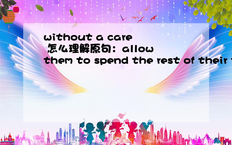 without a care 怎么理解原句：allow them to spend the rest of their time sitting in the sun without a care in the world其中without a