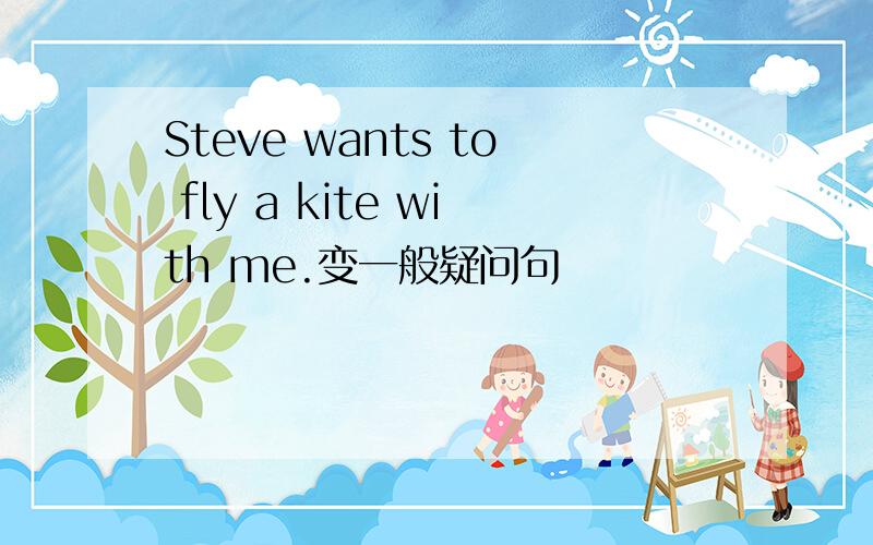 Steve wants to fly a kite with me.变一般疑问句